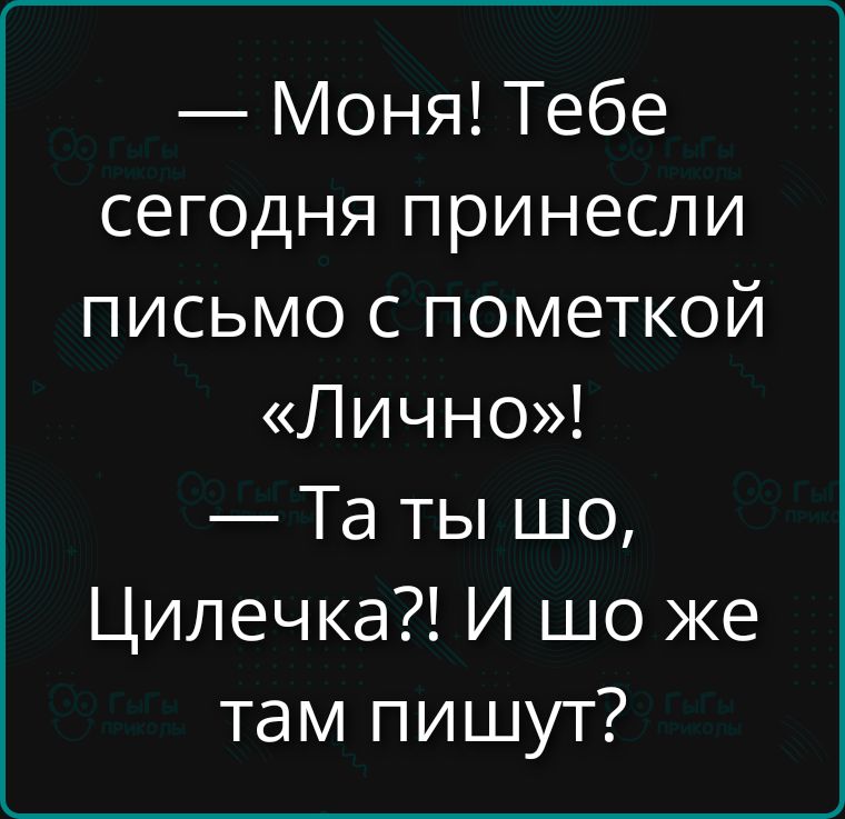 — Моня! Тебе сегодня принесли письмо с пометкой «Лично»! — Та ты шо, Цилечка?! И шо же там пишут?