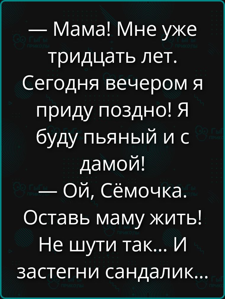 — Мама! Мне уже тридцать лет. Сегодня вечером я приду поздно! Я буду пьяный и с дамой! — Ой, Семочка. Оставь маму жить! Не шути так... И застегни сандалик...