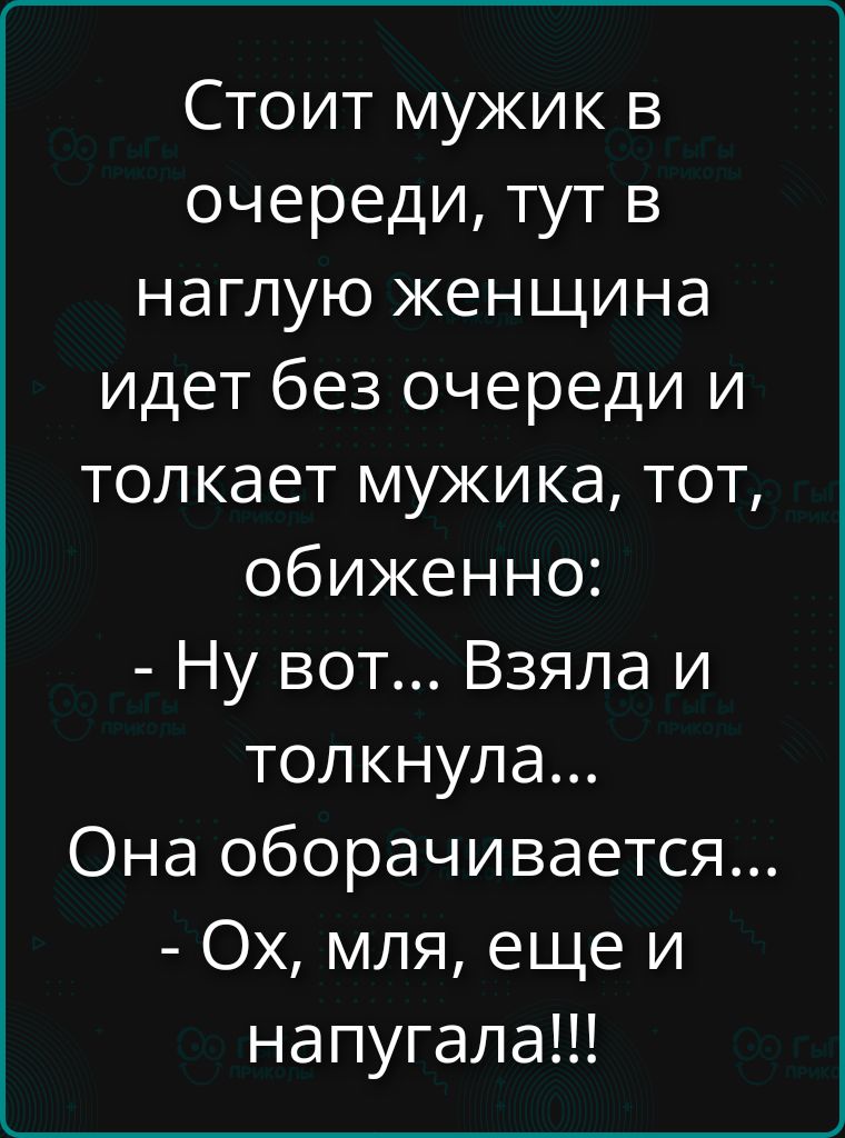 Стоит мужик в очереди, тут в наглуy женщиина идёт без очереди и толкает мужика, тот, обиженно: - Ну вот... Взяла и толкнула... Она оборачивается... - Ох, мля, еще и напугала!!!