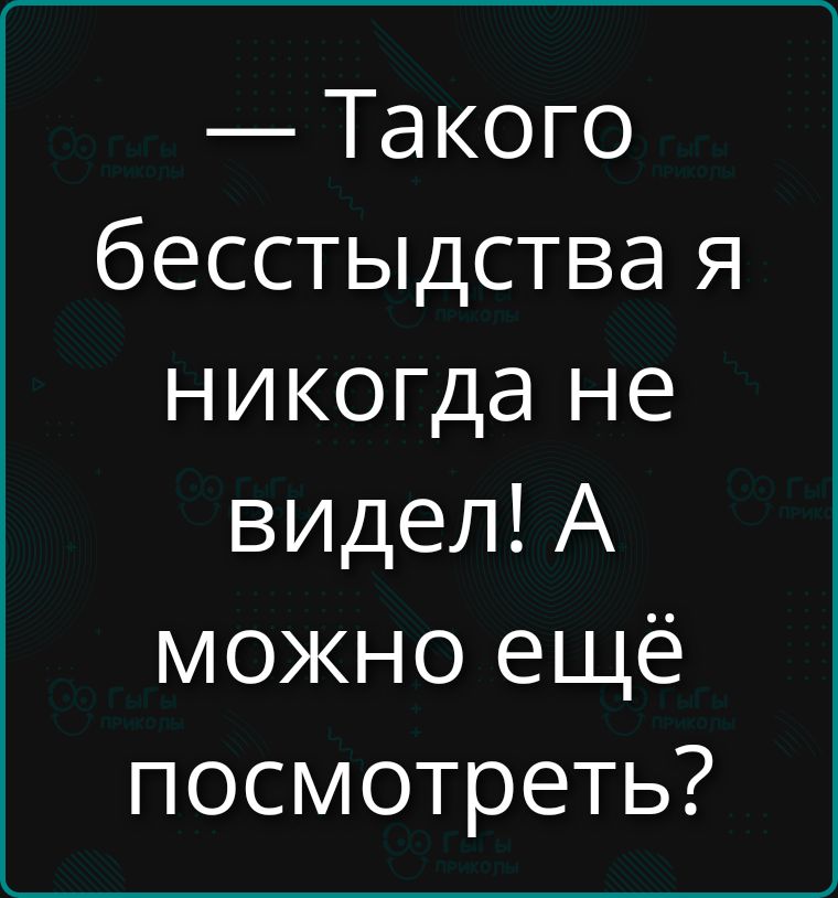 —Такого бесстыдства я никогда не видел! А можно ещё посмотреть?