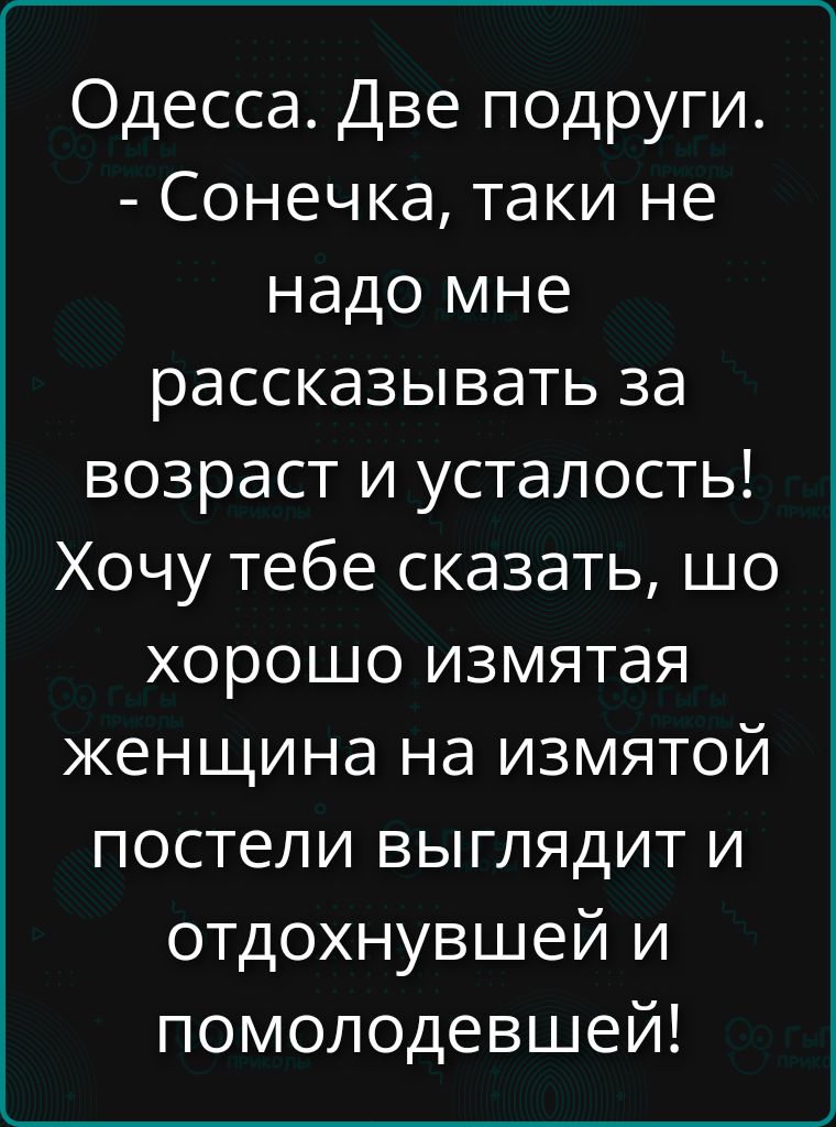 Одесса. Две подруги. - Сонечка, таки не надо мне рассказывать за возраст и усталость! Хочу тебе сказать, шо хорошо измятая женщина на изметой постели выглядит и отдохнувшей и помолодевшей!