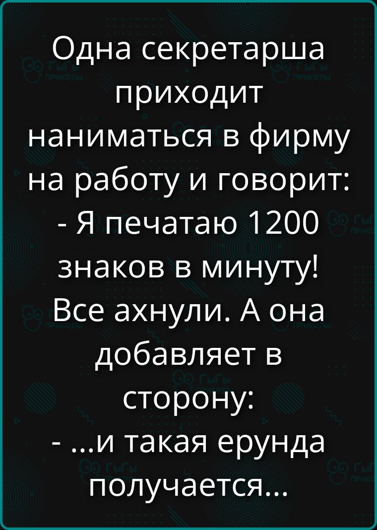 Одна секретарша приходит наниматься в фирму на работу и говорит: - Я печатаю 1200 знаков в минуту! Все ахнули. А она добавляет в сторону: - ...и такая ерунда получается...