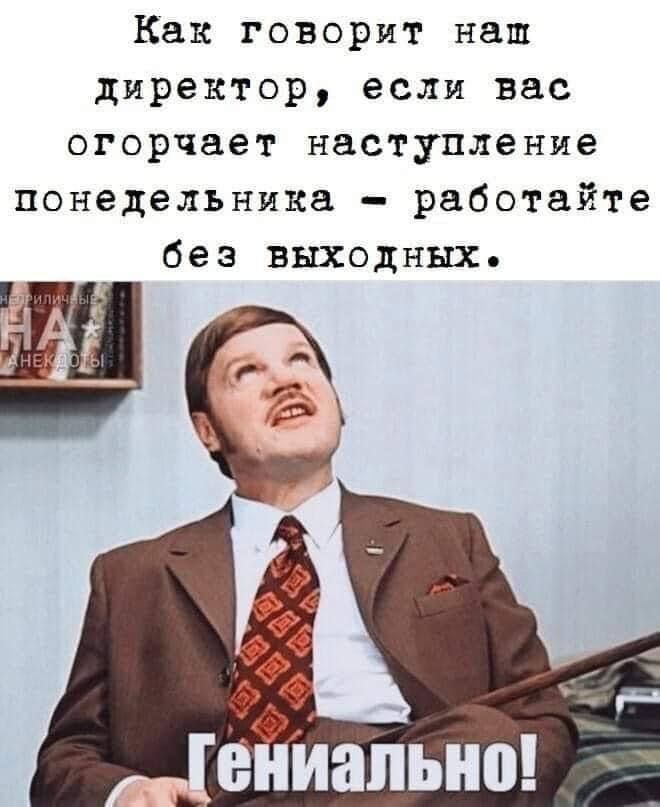Как говорит наш директор, если вас огорчит наступление понедельника - работайте без выходных. Гениально!