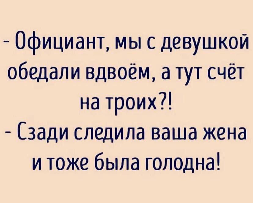 - Официант, мы с девушкой обедали вдвоём, а тут счёт на троих?!
- Сзади следила ваша жена и тоже была голодна!