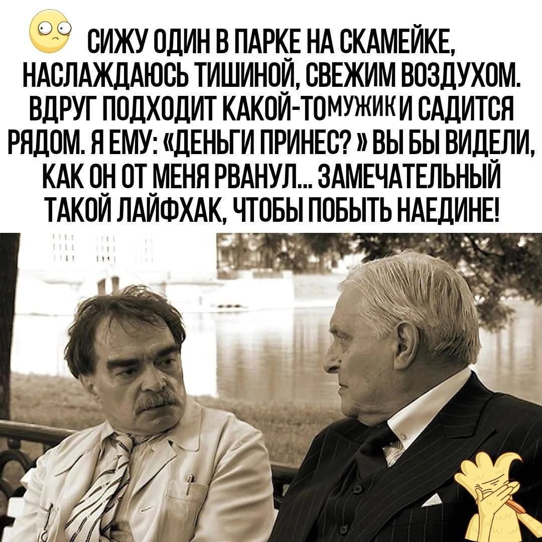 Сижу один в парке на скамейке, наслаждаюсь тишиной, свежим воздухом. Вдруг подходит какой-то Томужки и садится рядом. Я ему: «Деньги принёс?» Вы бы видели, как он от меня рванул... Замечательный такой лайфхак, чтобы побить наидееинe!