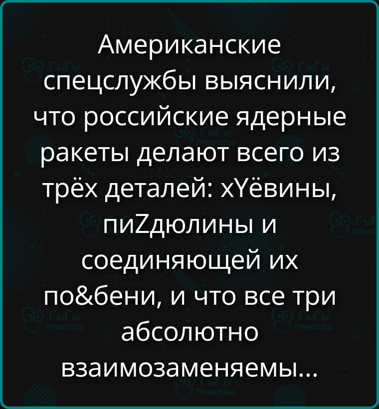 Американские спецслужбы выяснили, что российские ядерные ракеты делают всего из трёх деталей: хЁвины, пиЗДолины и соединяющей их повобени, и что все три абсолютно взаимозаменяемы...