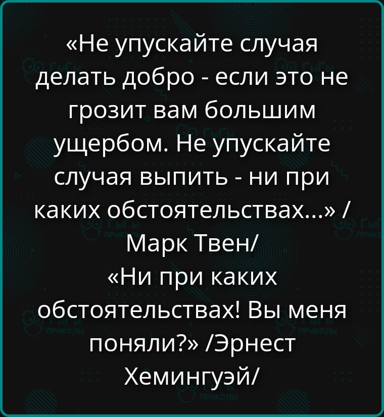 «Не упускайте случай делать добро - если это не грозит вам большим ущербом. Не упускайте случай выпить - ни при каких обстоятельствах...» / Марк Твен/ «Ни при каких обстоятельствах! Вы меня поняли?» / Эрнест Хемингуэй/