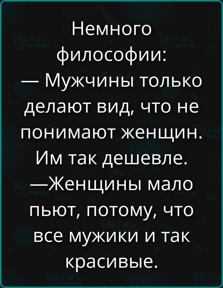 Немного философии: — Мужчины только делают вид, что не понимают женщин. Им так дешевле. — Женщины мало пьют, потому что все мужчины и так красивые.