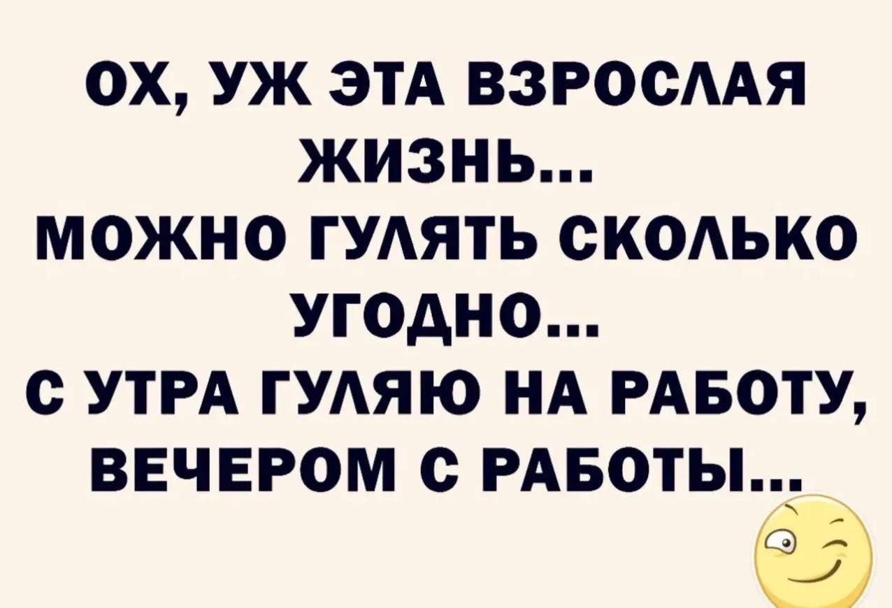 ОХ, УЖ ЭТА ВЗРОСЛАЯ ЖИЗНЬ... МОЖНО ГУЛЯТЬ СКОЛЬКО УГОДНО... С УТРА ГУЛЯЮ НА РАБОТУ, ВЕЧЕРОМ С РАБОТЫ...