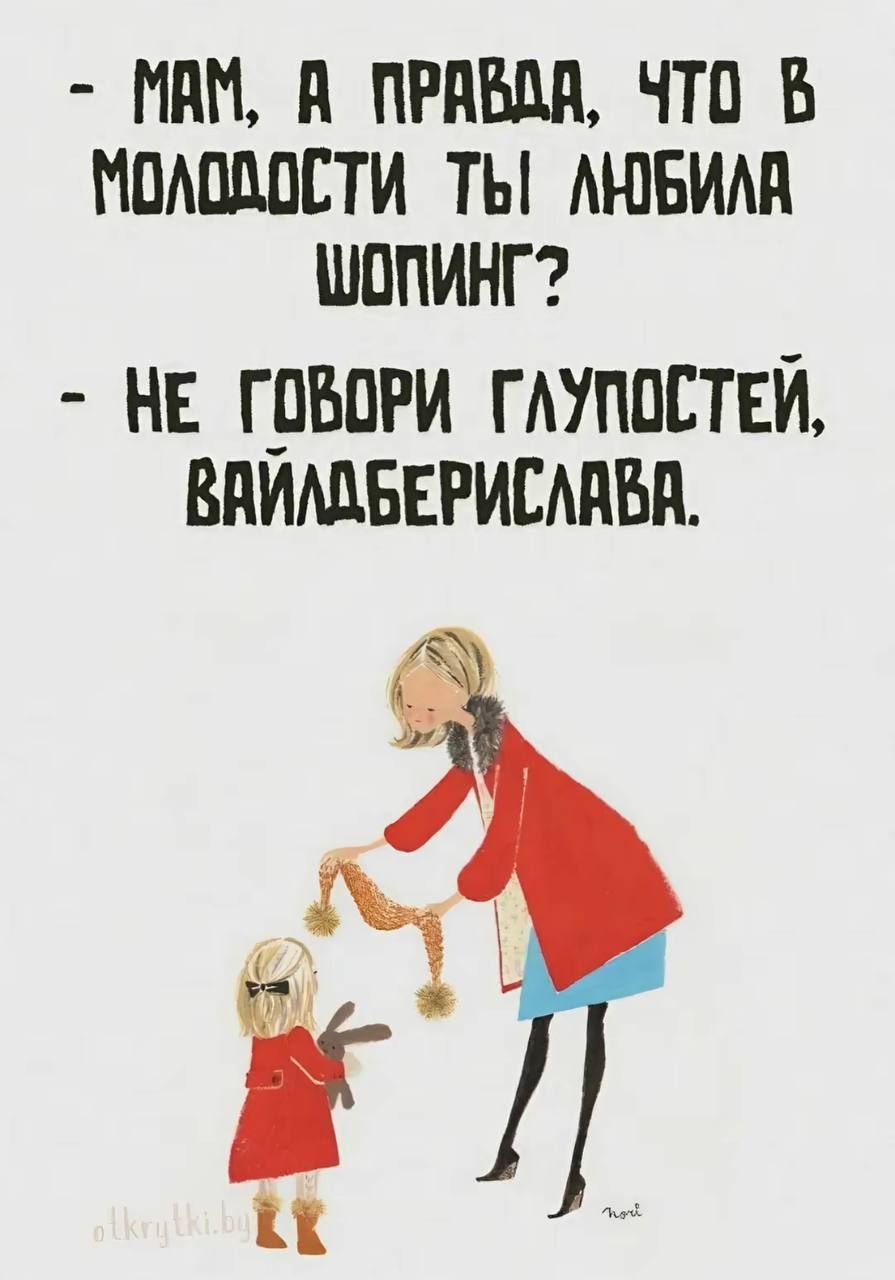 - МАМ, А ПРАВДА, ЧТО В МОЛОДОСТИ ТЫ ЛЮБИЛА ШОПИНГ? - НЕ ГОВОРИ ГЛУПОСТЕЙ, ВАЙДБЕРИСЛАВА.