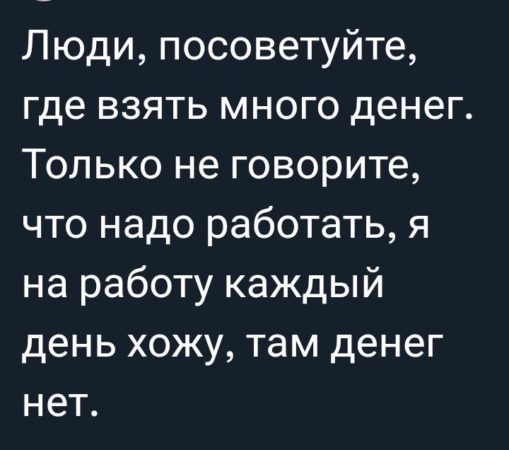 Люди, посоветуйте, где взять много денег. Только не говорите, что надо работать, я на работу каждый день хожу, там денег нет.