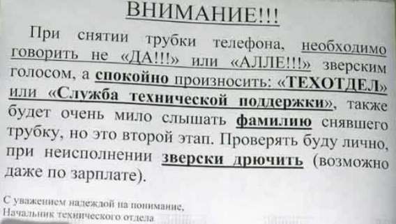 ВНИМАНИЕ!!! При снятии трубки телефона, необходимо говорить не «ДА!!!» или «АЛЛЕ!!!» зверским голосом, а спокойно произнести: «ТЕХОТДЕЛ» или «Служба технической поддержки», также будет очень мило слышать фамилию снявшего трубку, но это второй этап. Проверку буду лично, при неисполнении зверски дрочить (возможно даже по зарплате).