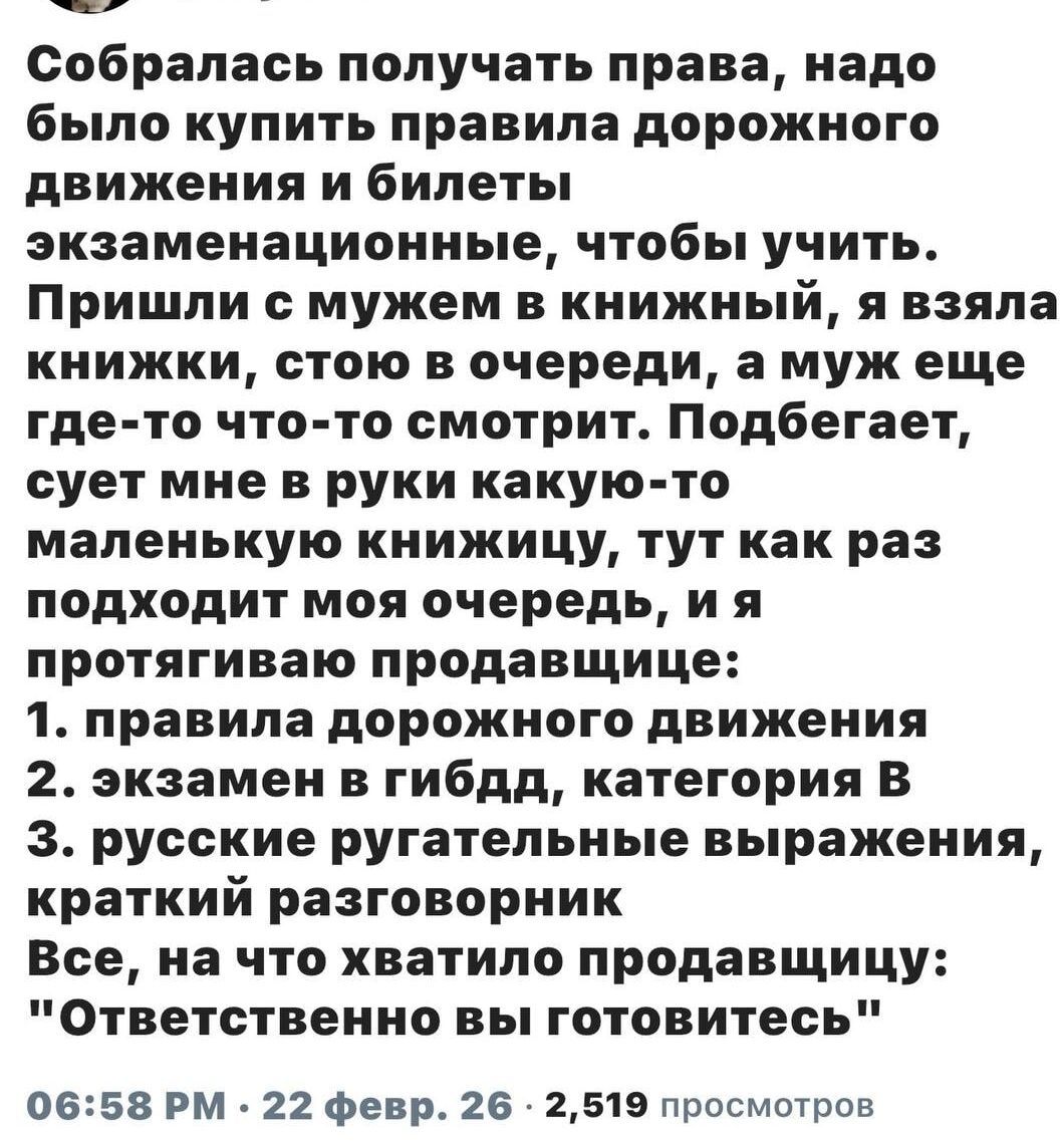 Собралась получают права, надо было купить правила дорожного движения и билеты экзаменационные, чтобы учить. Пришли с мужем в книжный, я взяла книжки, стою в очереди, а муж еще где-то смотрит. Подбегает и суёт мне в руки маленькую книжицу, тут как раз подходит моя очередь, и я протягиваю продавщице: 'Ответственно вы готовитесь'