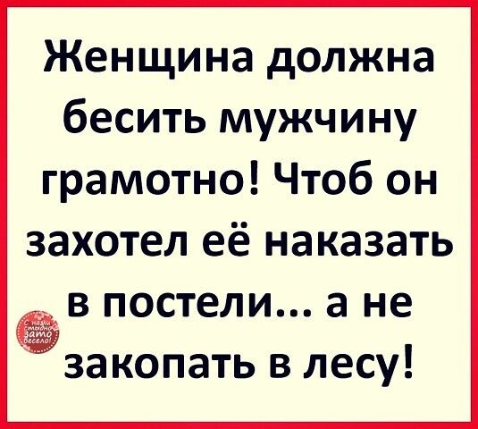 Женщина должна бесить мужчину грамотно! Чтоб он захотел её наказать в постели... а не закопать в лесу!