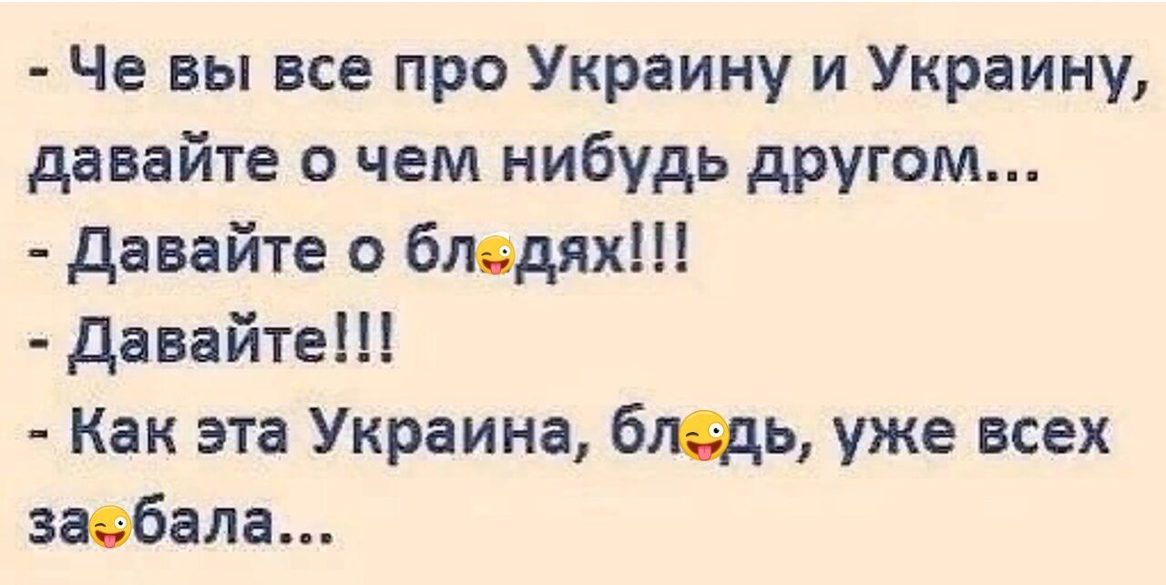 - Че вы все про Украину и Украину, давайте о чем нибудь другом... - Давайте о бл***ках!!! - Давайте!!! - Как эта Украина, бл***, уже всех за***бал...
