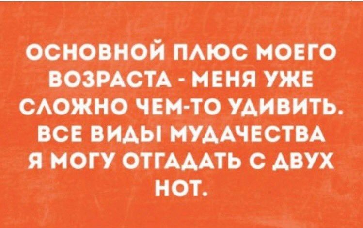 ОСНОВОЙ ПЛЮС МОЕГО ВОЗРАСТА - МЕНЯ УЖЕ СЛОЖНО ЧЕМ-ТО УДИВИТЬ. ВСЕ ВИДЫ МУДАЧЕСТВА Я МОГУ ОТГАДАТЬ С ДВУХ НОТ.