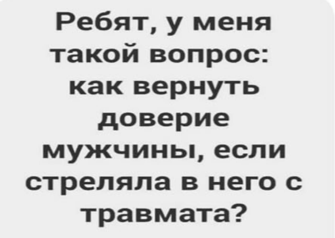 Ребят, у меня такой вопрос: как вернуть доверие мужчины, если стреляла в него с травматa?
