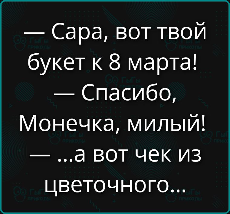 — Сара, вот твой букет к 8 марта! — Спасибо, Монечка, милый! — ...а вот чек из цветочного...