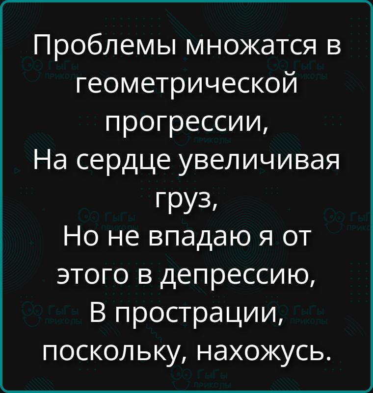 Проблемы множатся в геометрической прогрессии, На сердце увеличивая груз, Но не впадаю я от этого в депрессию, В прострации, поскольку, нахожусь.