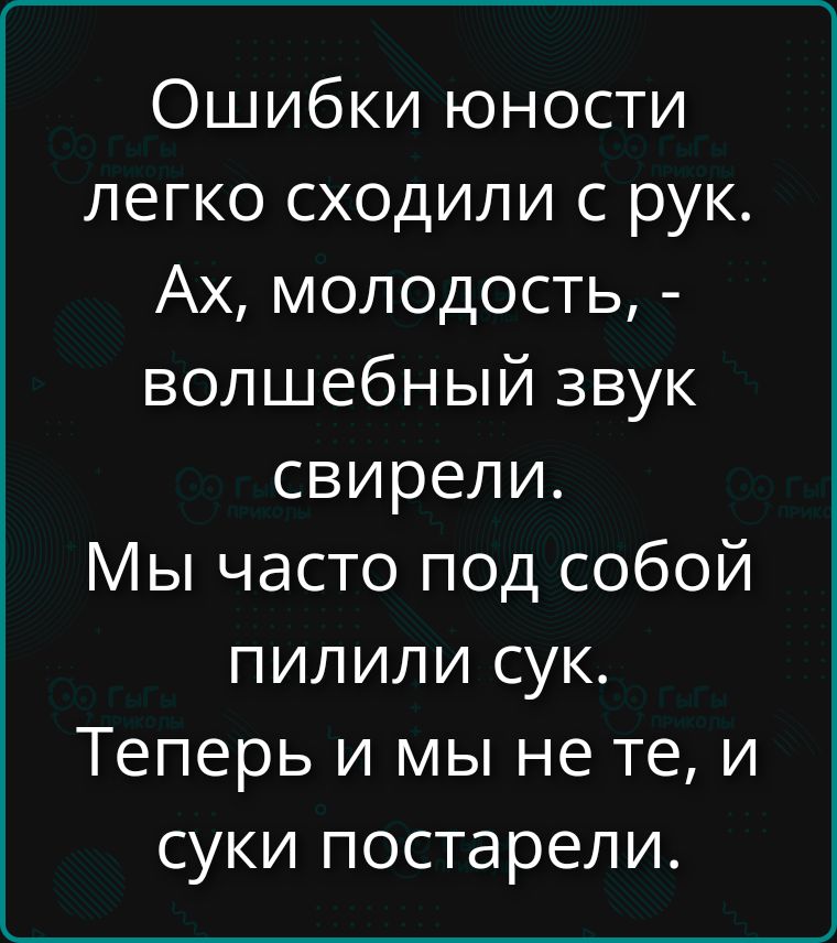 Ошибки юности легко сходили с рук. Ах, молодость, - волшебный звук свирели. Мы часто под собой пилили сук. Теперь и мы не те, и суки постарели.