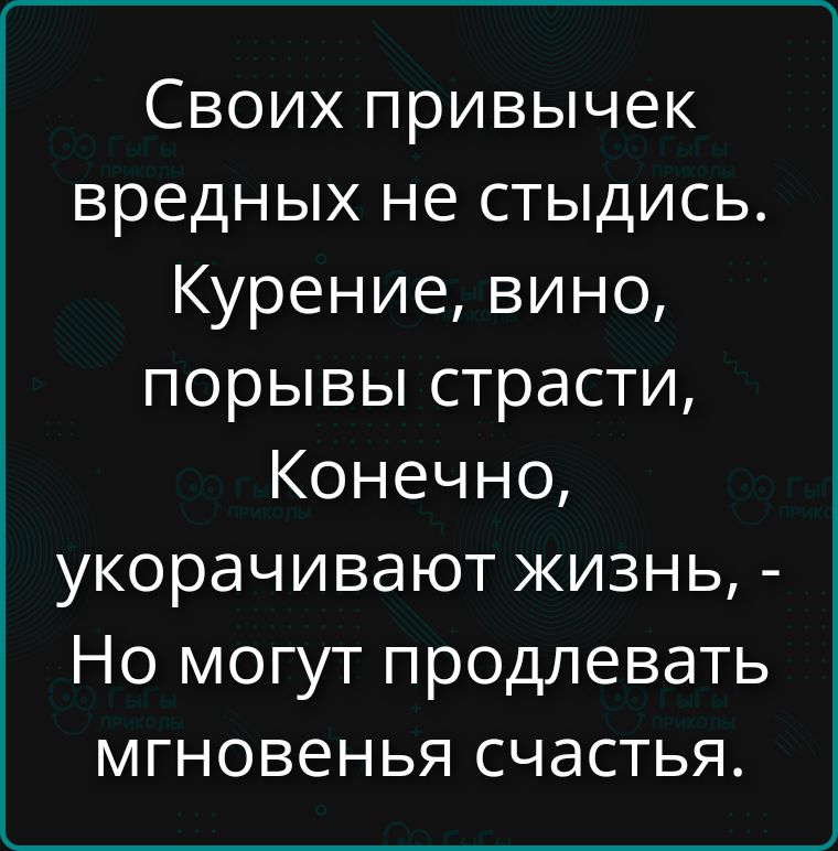 Своих привычек вредных не стыдись. Курение, вино, порывы страсти, Конечно, укорачивают жизнь, - Но могут продлевать мгновенья счастья.
