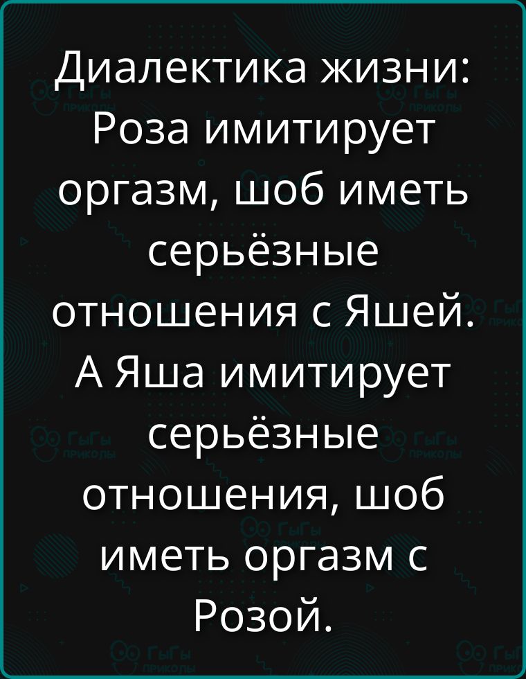 Диалектика жизни: Роза имитирует оргазм, чтобы иметь серьёзные отношения с Яшей. А Яша имитирует серьёзные отношения, чтоб иметь оргазм с Розой.