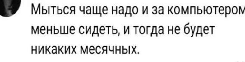 Мыться чаще надо и за компьютером меньше сидеть, и тогда не будет никаких месячных.