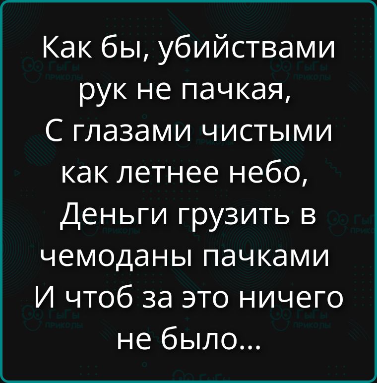 Как бы, убийствами рук не пачкая, С глазами чистыми как летнее небо, Деньги грузить в чемоданы пачками И чтоб за это ничего не было...