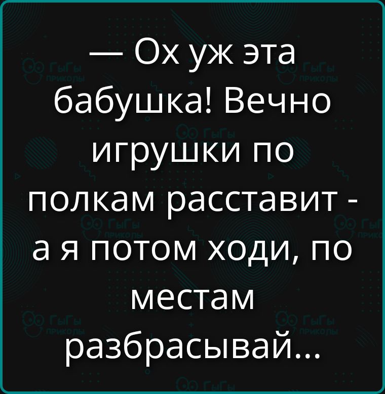 — Ох уж эта бабушка! Вечно игрушки по полкам расставит - а я потом ходи, по местам разбрасывай...