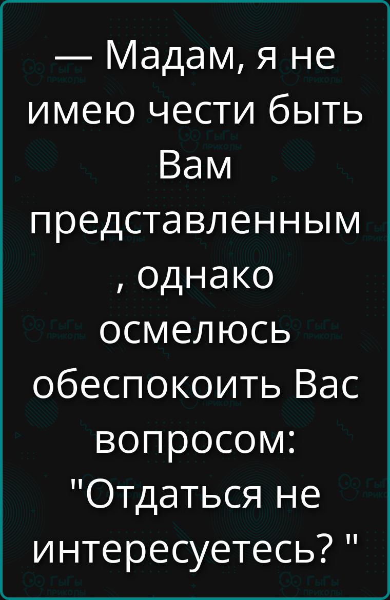Мадам, я не имею чести быть Вам представленным, однако осмелюсь обеспокоить Вас вопросом: 