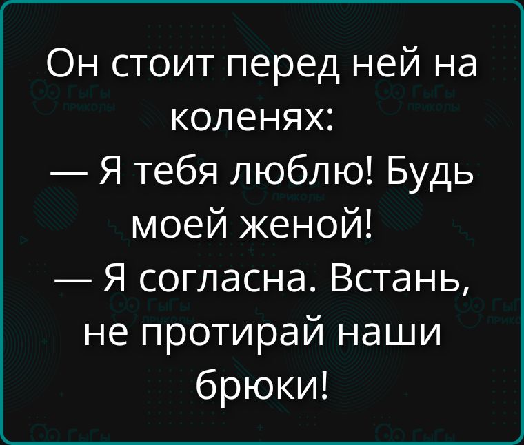 Он стоит перед ней на коленях: — Я тебя люблю! Будь моей женой! — Я согласна. Встань, не протирай наши брюки!