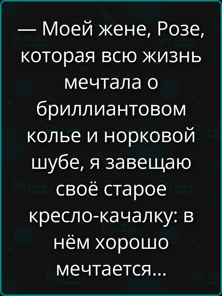 — Моей жене, Розе, которая всю жизнь мечтала о бриллиантовом колье и норковой шубе, я завещаю своё старое кресло-качалку: в нём хорошо мечтается...