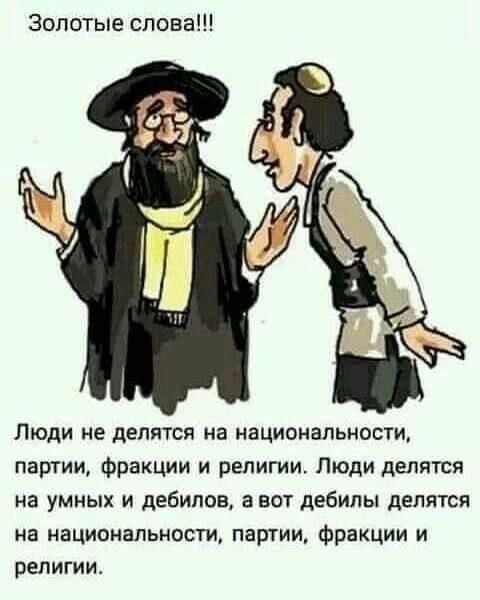 Золотые слова!!!\n\nЛюди не делятся на национальности, партии, фракции и религии. Люди делятся на умных и дебилов, а вот дебилы делятся на национальности, партии, фракции и религии.