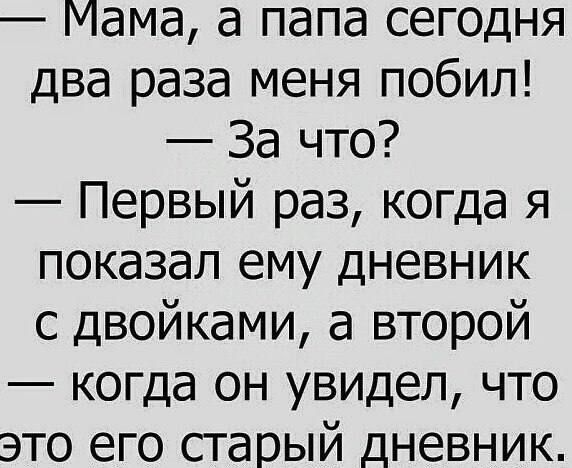 — Мама, а папа сегодня два раза меня побил!
— За что?
— Первый раз, когда я показал ему дневник с двойками, а второй — когда он увидел, что это его старый дневник.