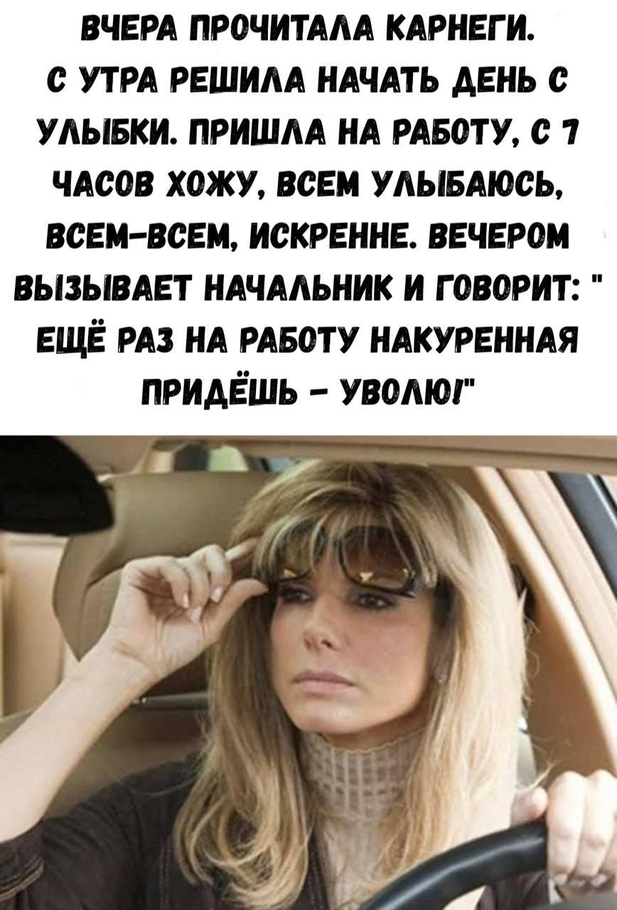 ВЧЕРА ПРОЧИТАЛА КАРНЕГИ. С УТРА РЕШИЛА НАЧАТЬ ДЕНЬ С УЛЫБКИ. ПРИШЛА НА РАБОТУ, С 7 ЧАСОВ ХОЖУ, ВСЕМ УЛЫБАЮСЬ, ВСЕМ–ВСЕМ, ИСКРЕННЕ. ВЕЧЕРОМ ВЫЗЫВАЕТ НАЧАЛЬНИК И ГОВОРИТ: 