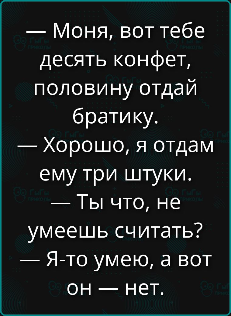 — Моня, вот тебе десять конфет, половину отдай братику. — Хорошо, я отдам ему три штуки. — Ты что, не умеешь считать? — Я-то умею, а вот он — нет.