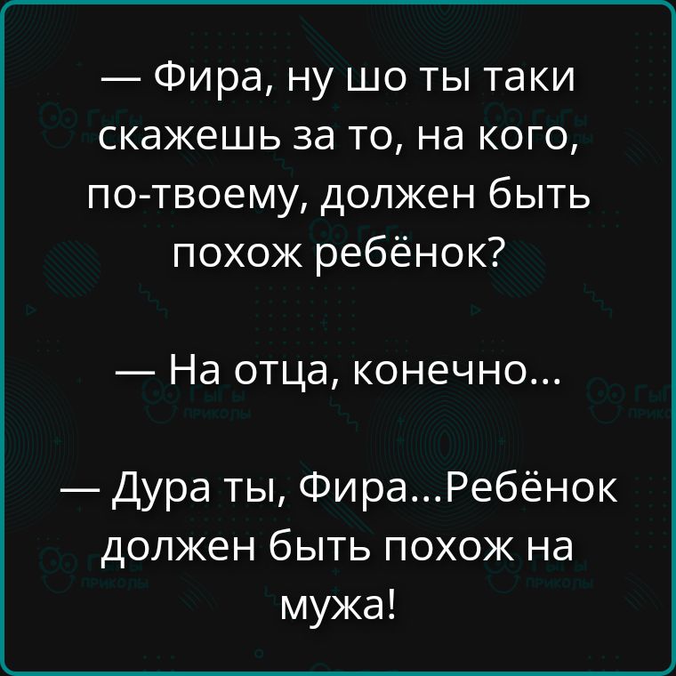 — Фира, ну шо ты таки скажешь за то, на кого, по-твоему, должен быть похох похож ребенок?
— На отца, конечно...
— Дура ты, Фира... Ребёнок должен быть похох на мужа!