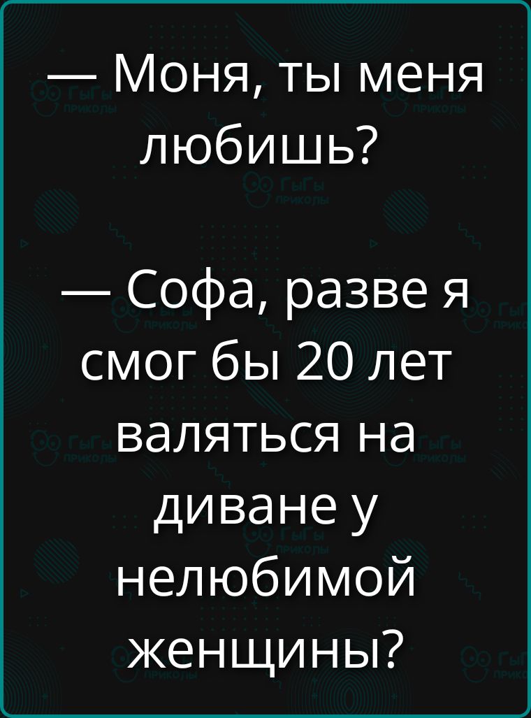 — Моня, ты меня любишь? — Софа, разве я смог бы 20 лет валяться на диване у нелюбимой женщины?