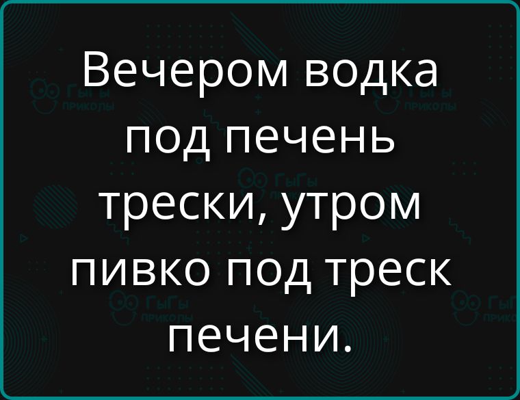 Вечером водка под печень трески, утром пивко под треск печени.