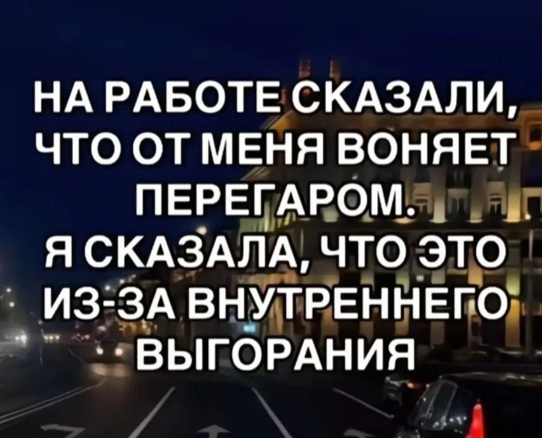 НА РАБОТЕ СКАЗАЛИ, ЧТО ОТ МЕНЯ ВОНЯЕТ ПЕРЕГАРОМ. Я СКАЗАЛА, ЧТО ЭТО ИЗ-ЗА ВНУТРЕННЕГО ВЫГОРАНИЯ