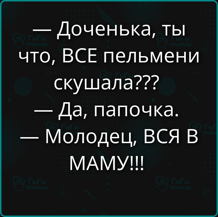 — Доченька, ты что, ВСЕ пельмени скушала???
— Да, папочка.
— Молодец, ВСЯ В МАМУ!!!