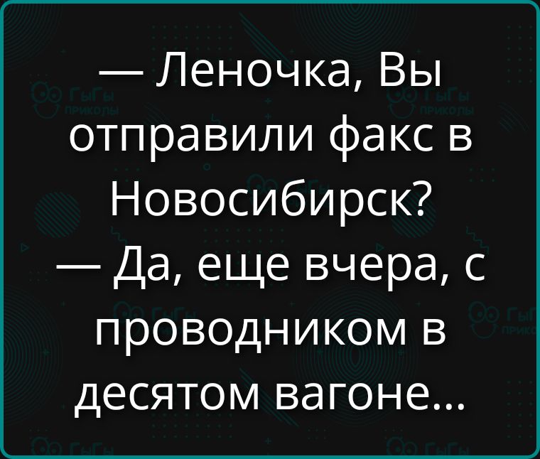 — Леночка, Вы отправили факс в Новосибирск? — Да, еще вчера, с проводником в десятом вагоне...