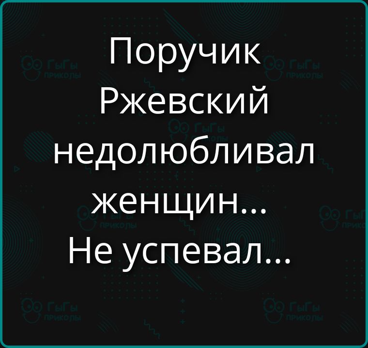 Поручик Ржевский недолюбивал женщин... Не успевал...