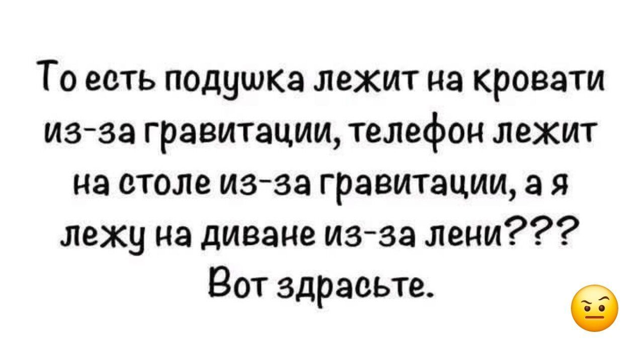 То есть подушка лежит на кровати из-за гравитации, телефон лежит на столе из-за гравитации, а я лежу на диване из-за лени??? Вот здрасьте. 😏
