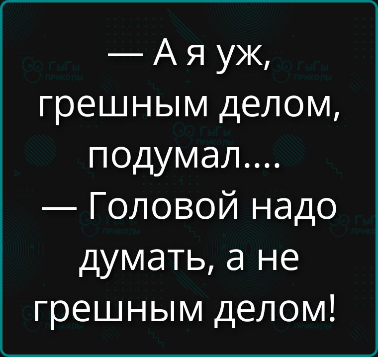 — А я уж, грешным делом, подумал.... — Головой надо думать, а не грешным делом!