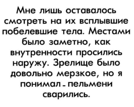 Мне лишь оставалось смотреть на их всплывшие побелевшие тела. Местами было заметно, как внутренности просились наружу. Зрелище было довольно мерзкое, но я понимал - пельмени сварились.