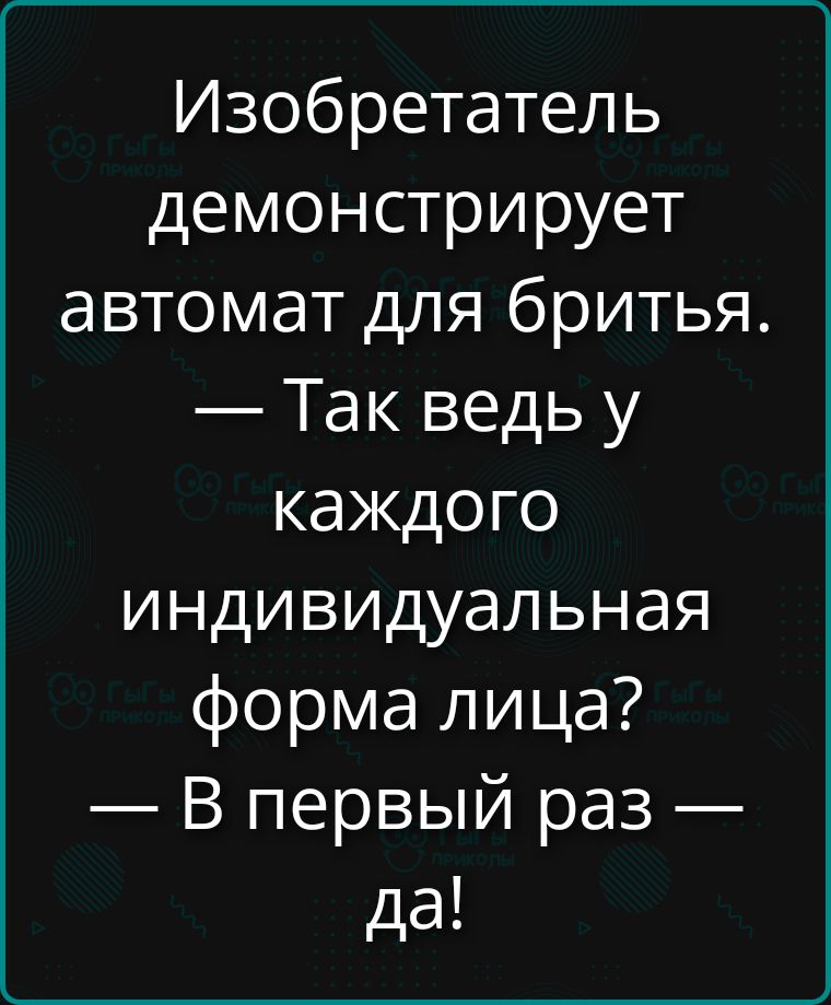 Изобретатель демонстрирует автомат для бритья. — Так ведь у каждого индивидуальная форма лица? — В первый раз — да!