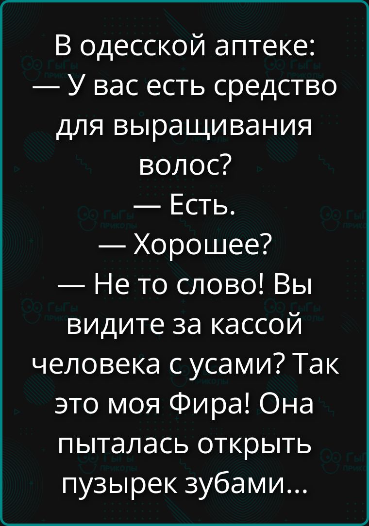 В одесской аптеке:
— У вас есть средство для выращивания волос?
— Есть.
— Хорошее?
— Не то слово! Вы видите за кассой человека с усами? Так это моя Фира! Она пыталась открыть пузырек зубами...