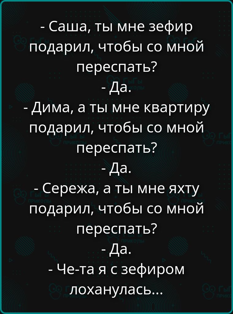 - Саша, ты мне зефир подарил, чтобы со мной переспать?
- Да.
- Дима, а ты мне квартиру подарил, чтобы со мной переспать?
- Да.
- Сережа, а ты мне яхту подарил, чтобы со мной переспать?
- Да.
- Че-та я с зефиром лоханулась...