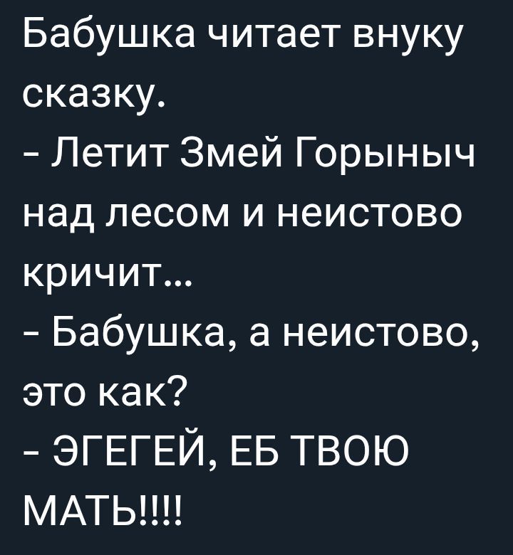 Бабушка читает внуку сказку. - Летит Змей Горыныч над лесом и неистово кричит... - Бабушка, а неистово, это как? - ЭГЕГЕЙ, ЕБ ТВОЮ МАТЬ!!!!